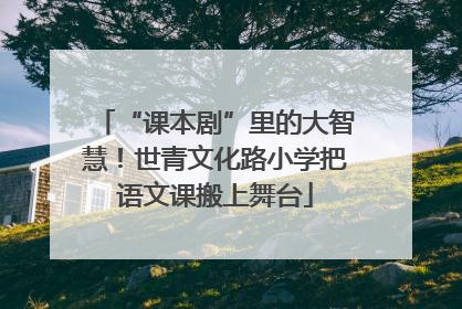 “课本剧”里的大智慧！世青文化路小学把语文课搬上舞台