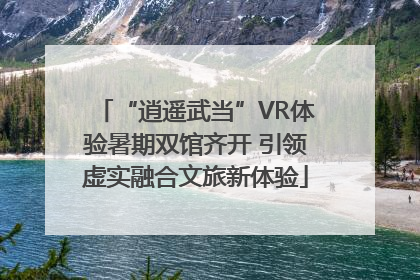 “逍遥武当”VR体验暑期双馆齐开 引领虚实融合文旅新体验