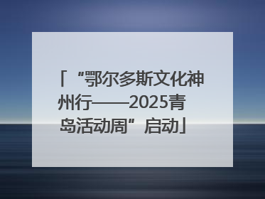 “鄂尔多斯文化神州行——2025青岛活动周”启动