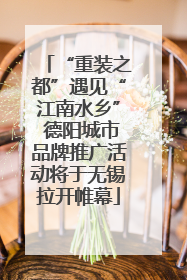 “重装之都”遇见“江南水乡” 德阳城市品牌推广活动将于无锡拉开帷幕