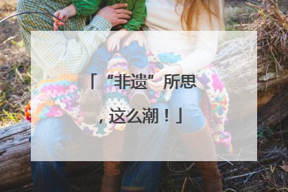 “非遗”所思，这么潮！