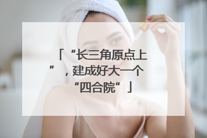 “长三角原点上”，建成好大一个“四合院”