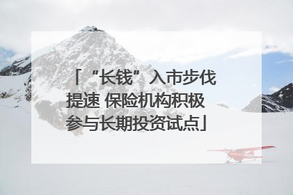 “长钱”入市步伐提速 保险机构积极参与长期投资试点