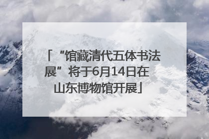 “馆藏清代五体书法展”将于6月14日在山东博物馆开展