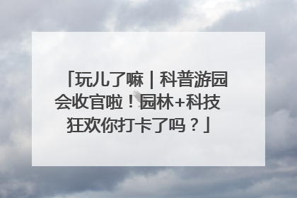 玩儿了嘛｜科普游园会收官啦！园林+科技狂欢你打卡了吗？