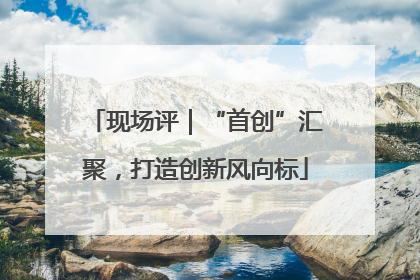 现场评｜“首创”汇聚，打造创新风向标