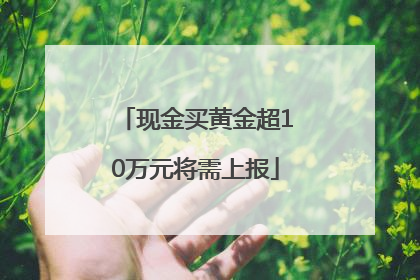 现金买黄金超10万元将需上报