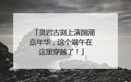 灵岩古刹上演国潮嘉年华，这个端午在这里穿越了！
