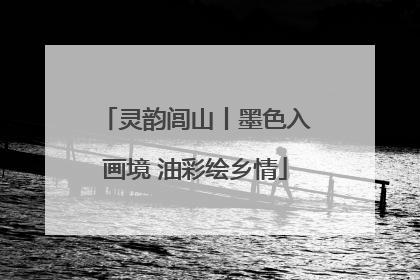 灵韵闾山丨墨色入画境 油彩绘乡情