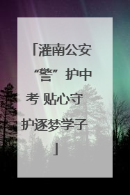 灌南公安“警”护中考 贴心守护逐梦学子