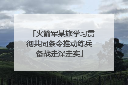 火箭军某旅学习贯彻共同条令推动练兵备战走深走实