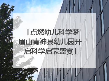 点燃幼儿科学梦 眉山青神县幼儿园开启科学启蒙盛宴