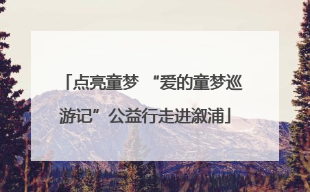 点亮童梦 “爱的童梦巡游记”公益行走进溆浦