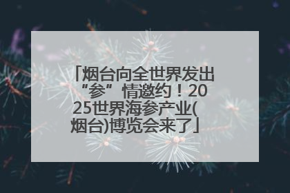 烟台向全世界发出“参”情邀约！2025世界海参产业(烟台)博览会来了