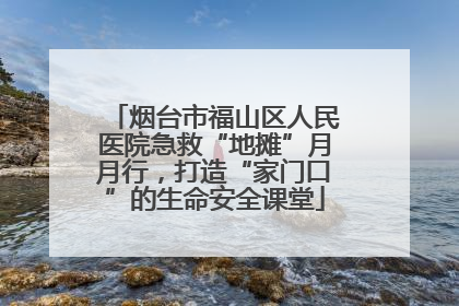烟台市福山区人民医院急救“地摊”月月行，打造“家门口”的生命安全课堂