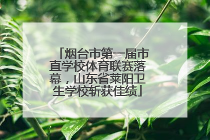 烟台市第一届市直学校体育联赛落幕，山东省莱阳卫生学校斩获佳绩