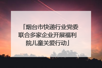 烟台市快递行业党委联合多家企业开展福利院儿童关爱行动