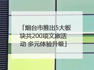 烟台市推出5大板块共200项文旅活动 多元体验升级