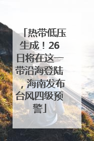 热带低压生成！26日将在这一带沿海登陆，海南发布台风四级预警