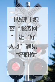 热评丨织密“服务网” 让“好人才”遇见“好职位”