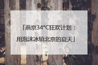 燕京34°C狂欢计划：用泡沫冰镇北京的夏天