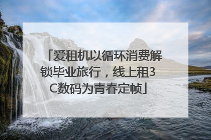 爱租机以循环消费解锁毕业旅行，线上租3C数码为青春定帧