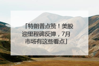 特朗普点赞！美股迎里程碑反弹，7月市场有这些看点