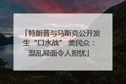 特朗普与马斯克公开发生“口水战” 美民众：混乱局面令人担忧