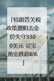 特朗普关税政策遭阻击金价失守3300美元 灵宝黄金跌超6%