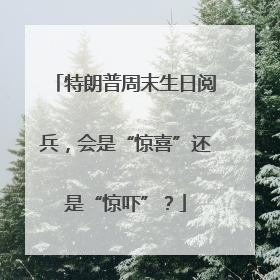特朗普周末生日阅兵，会是“惊喜”还是“惊吓”？