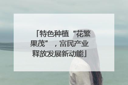 特色种植“花繁果茂”，富民产业释放发展新动能