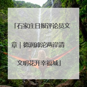 石家庄日报评论员文章｜德润滹沱两岸清 文明花开幸福城