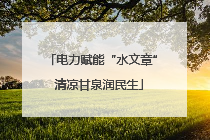 电力赋能“水文章” 清凉甘泉润民生