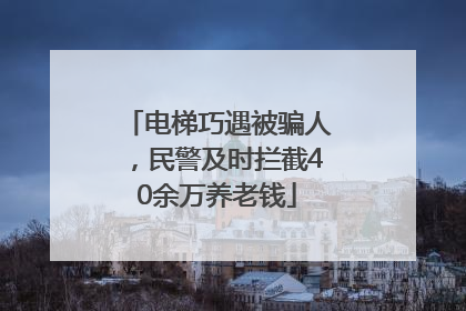 电梯巧遇被骗人，民警及时拦截40余万养老钱