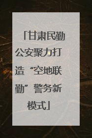 甘肃民勤公安聚力打造“空地联勤”警务新模式