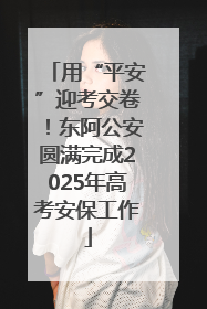 用“平安”迎考交卷！东阿公安圆满完成2025年高考安保工作
