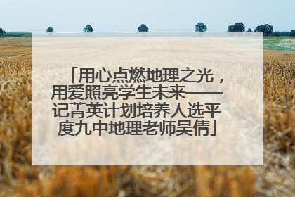 用心点燃地理之光，用爱照亮学生未来——记菁英计划培养人选平度九中地理老师吴倩