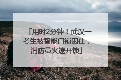 用时2分钟！武汉一考生被智能门锁困住，消防员火速开锁