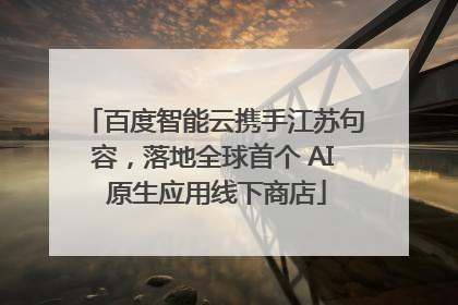 百度智能云携手江苏句容，落地全球首个 AI 原生应用线下商店