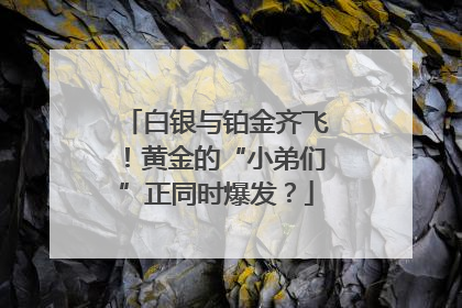 白银与铂金齐飞！黄金的“小弟们”正同时爆发？