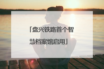 盘兴铁路首个智慧档案馆启用