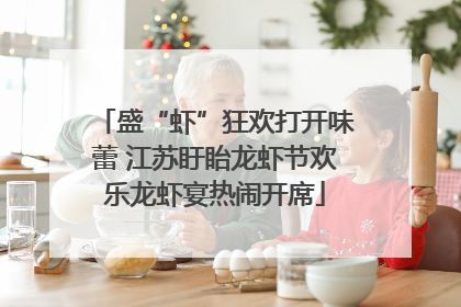 盛“虾”狂欢打开味蕾 江苏盱眙龙虾节欢乐龙虾宴热闹开席