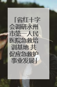 省红十字会调研永州市第一人民医院急救培训基地 共促应急救护事业发展