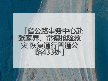 省公路事务中心赴张家界、常德抢险救灾 恢复通行普通公路433处