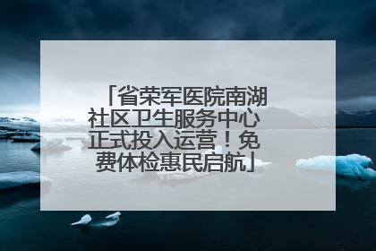 省荣军医院南湖社区卫生服务中心正式投入运营！免费体检惠民启航