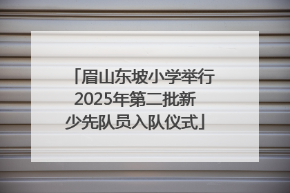 眉山东坡小学举行2025年第二批新少先队员入队仪式