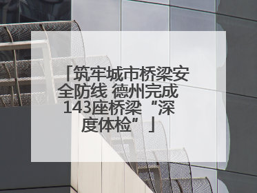 筑牢城市桥梁安全防线 德州完成143座桥梁“深度体检”