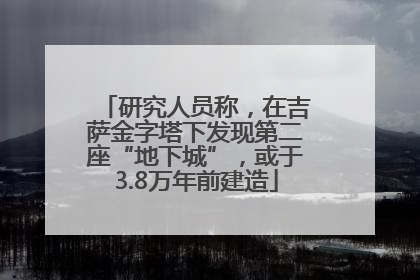 研究人员称，在吉萨金字塔下发现第二座“地下城”，或于3.8万年前建造
