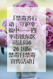 禁毒齐行动，守护幸福中——四平市铁东区司法局6·26 国际禁毒日禁毒宣传活动