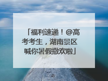 福利速递！@高考考生，湖南景区喊你暑假撒欢啦